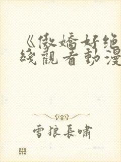 《傲娇好绝》在线观看动漫 《傲娇好绝》在线观看动漫