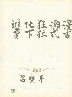 进化狂潮漫画免费下拉式古风漫画 进化狂潮漫画免费下拉式古风漫画
