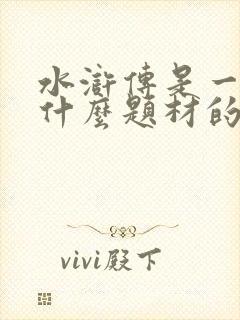 水浒传是一部以什么题材的长篇小说
