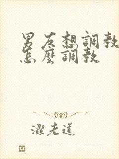 男友想调教我 怎么调教
