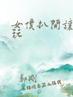女仆扒开让客人玩