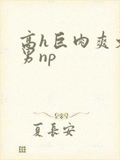 高h巨肉爽文男男np