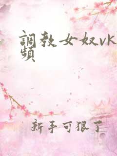 调教女奴vk视频 调教女奴vk视频