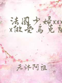 法国少妇xxxx做受乌克兰美女