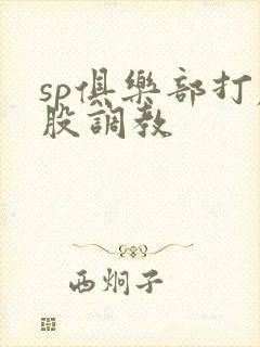 sp俱乐部打屁股调教