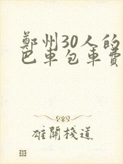 郑州30人的大巴车包车费用