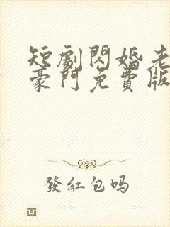 短剧闪婚老伴是豪门免费版 短剧闪婚老伴是豪门免费版