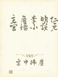 主角李明仁陈洁官场小说免费阅读 主角李明仁陈洁官场小说免费阅读