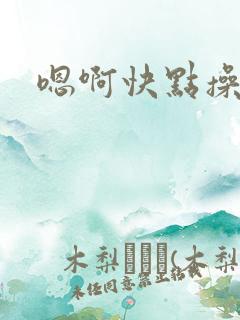 嗯啊快点操死我