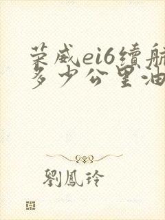 荣威ei6续航多少公里油电混合 荣威ei6续航多少公里油电混合