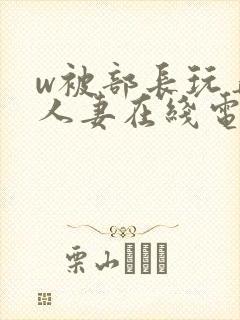 w被部长玩弄的人妻在线电影