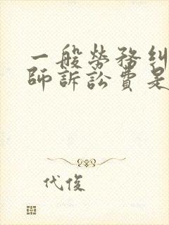 一般劳务纠纷律师诉讼费是多少 一般劳务纠纷律师诉讼费是多少
