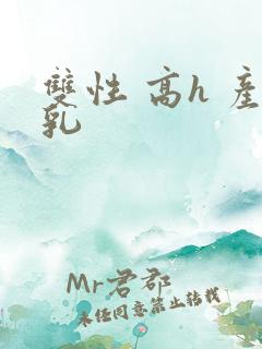 双性 高h 产乳 双性 高h 产乳