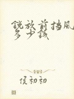 锐放前挡风玻璃多少钱