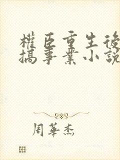 权臣重生后只想搞事业小说无弹窗