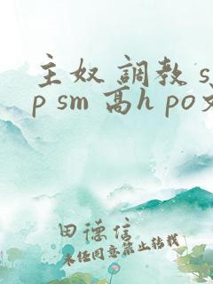 主奴 调教 sp sm 高h po文 小说 主奴 调教 sp sm 高h po文 小说