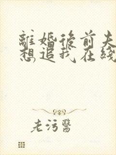 离婚后前夫总是想追我在线阅读全文 离婚后前夫总是想追我在线阅读全文