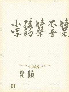 小孩时不时发出哼的声音是什么问题 小孩时不时发出哼的声音是什么问题