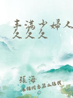 丰满少妇人妻久久久久 丰满少妇人妻久久久久