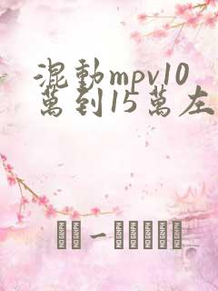混动mpv10万到15万左右 混动mpv10万到15万左右