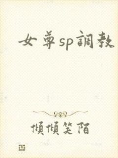 女尊sp调教文 女尊sp调教文