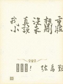 我真没想重生啊小说未删版下载txt