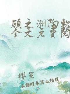 顾之洲陶软小说全文免费阅读无弹窗笔趣 顾之洲陶软小说全文免费阅读无弹窗笔趣