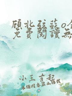 顾北弦苏o全文免费阅读无弹窗 顾北弦苏o全文免费阅读无弹窗