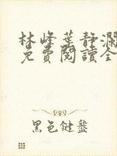 林峰叶静澜小说免费阅读全文无弹窗