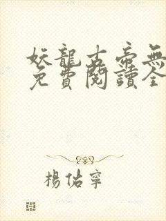 妖龙古帝无弹窗免费阅读全文 妖龙古帝无弹窗免费阅读全文