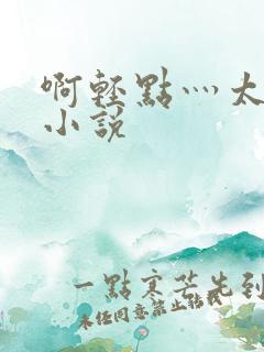 啊轻点灬太粗嗯小说