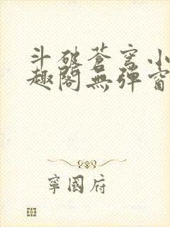 斗破苍穹小说笔趣阁无弹窗 斗破苍穹小说笔趣阁无弹窗
