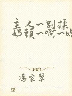 主人~别揉了~奶头~啊~嗯…小说