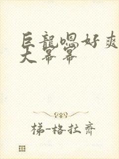 巨龙嗯好爽好湿大幂幂