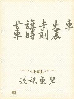 甘旗卡火车站列车时刻表