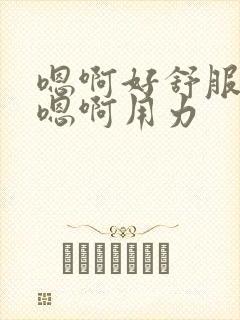 嗯啊好舒服不要嗯啊用力