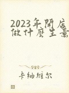 2023年开店做什么生意好