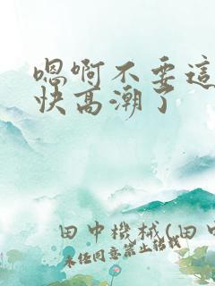 嗯啊不要这样了快高潮了
