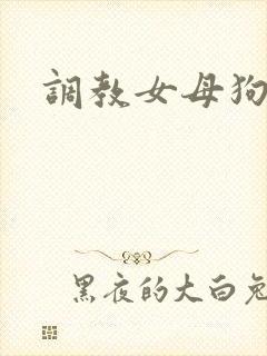 调教女母狗小说