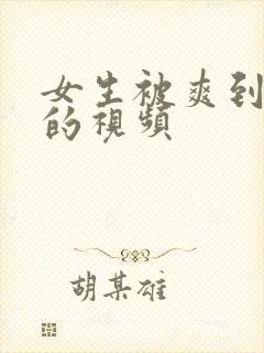 女生被爽到呻吟的视频 女生被爽到呻吟的视频