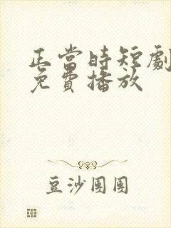 正当时短剧全集免费播放 正当时短剧全集免费播放