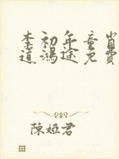 李初年童肖媛正道鸿途免费阅读txt