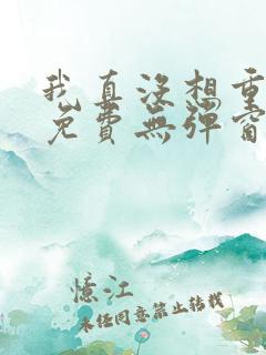 我真没想重生啊免费无弹窗