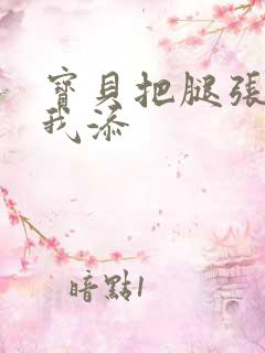 宝贝把腿张开让我添 宝贝把腿张开让我添