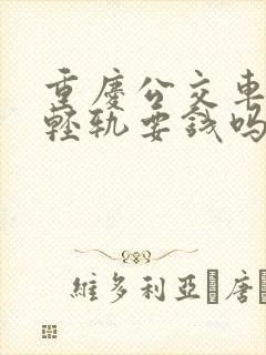 重庆公交车换乘轻轨要钱吗 重庆公交车换乘轻轨要钱吗