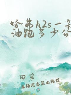 哈弗h2s一箱油跑多少公里