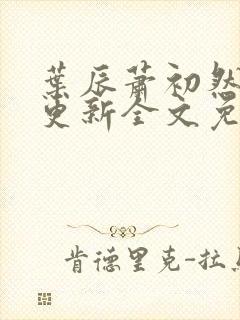 叶辰萧初然最新更新全文免费