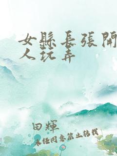 女县长张开腿任人玩弄