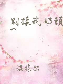 别揉我奶头啊嗯~