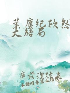 叶尘纪欣然小说大结局 叶尘纪欣然小说大结局